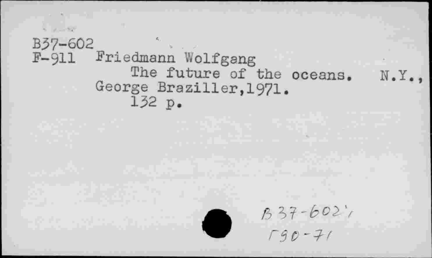 ﻿B^7-602	‘
F-911 Friedmann Wolfgang
The future of the oceans. N.Y., George Braziller,1971*
132 p.
/5
r$£) -